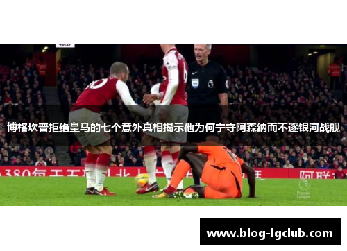 博格坎普拒绝皇马的七个意外真相揭示他为何宁守阿森纳而不逐银河战舰 博格坎普拒绝皇马的七个意外真相揭示他为何宁守阿森纳而不逐银河战舰