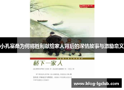 小孔塞桑为何将胜利献给家人背后的深情故事与激励意义 小孔塞桑为何将胜利献给家人背后的深情故事与激励意义