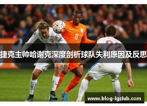 捷克主帅哈谢克深度剖析球队失利原因及反思