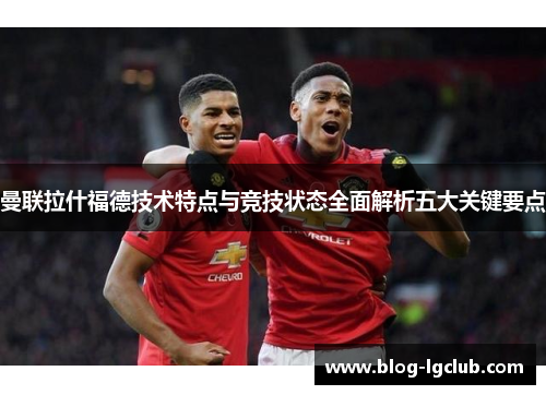 曼联拉什福德技术特点与竞技状态全面解析五大关键要点