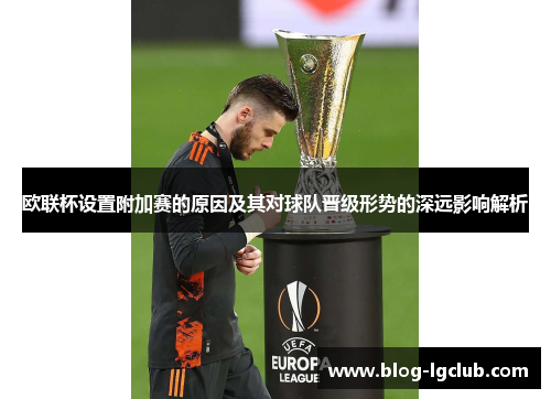 欧联杯设置附加赛的原因及其对球队晋级形势的深远影响解析 欧联杯设置附加赛的原因及其对球队晋级形势的深远影响解析