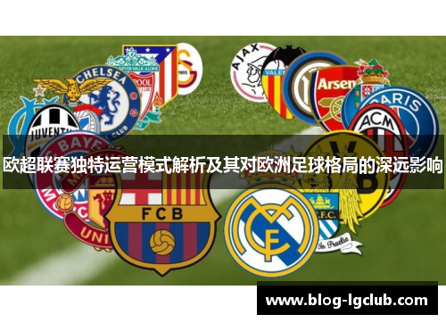欧超联赛独特运营模式解析及其对欧洲足球格局的深远影响 欧超联赛独特运营模式解析及其对欧洲足球格局的深远影响