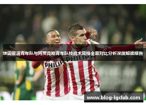 埃因霍温青年队与阿贾克斯青年队技战术风格全面对比分析深度解读报告 埃因霍温青年队与阿贾克斯青年队技战术风格全面对比分析深度解读报告